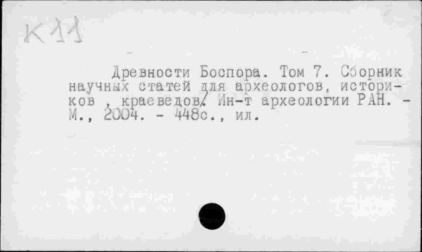 ﻿Древности Боспора. Том 7. Сборник научных статей тля археологов, историков , краеведов/ Ин-т археологии РАН. М., 2ÛO4. - 448с., ил.